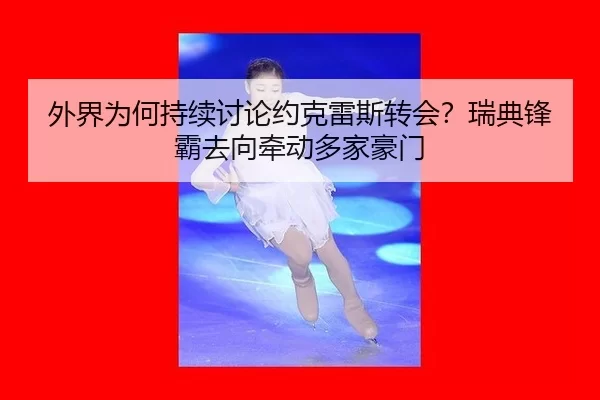外界为何持续讨论约克雷斯转会？瑞典锋霸去向牵动多家豪门